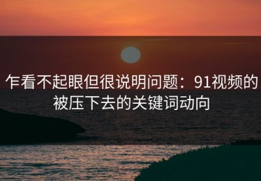 乍看不起眼但很说明问题：91视频的被压下去的关键词动向
