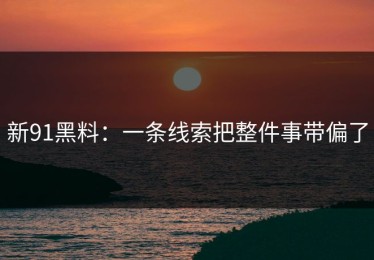 新91黑料：一条线索把整件事带偏了