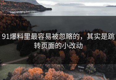 91爆料里最容易被忽略的，其实是跳转页面的小改动