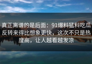 真正离谱的是后面：91爆料猛料吃瓜反转来得比想象更快，这次不只是热度高，让人越看越发凉