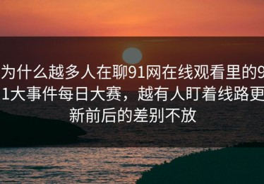 为什么越多人在聊91网在线观看里的91大事件每日大赛，越有人盯着线路更新前后的差别不放