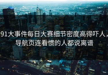 91大事件每日大赛细节密度高得吓人，导航页连看惯的人都说离谱