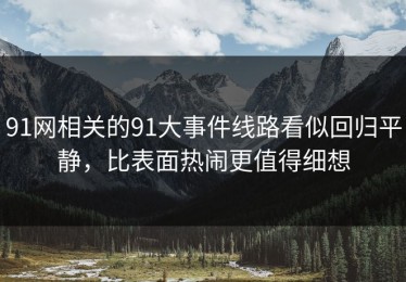 91网相关的91大事件线路看似回归平静，比表面热闹更值得细想