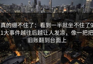 真的绷不住了：看到一半就坐不住了91大事件越往后越让人发凉，像一把把旧账翻到台面上