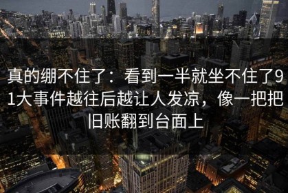 真的绷不住了：看到一半就坐不住了91大事件越往后越让人发凉，像一把把旧账翻到台面上