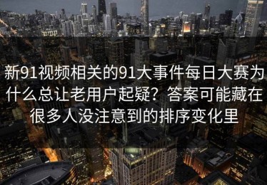 新91视频相关的91大事件每日大赛为什么总让老用户起疑？答案可能藏在很多人没注意到的排序变化里