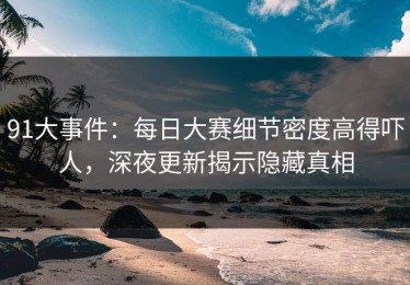 91大事件：每日大赛细节密度高得吓人，深夜更新揭示隐藏真相
