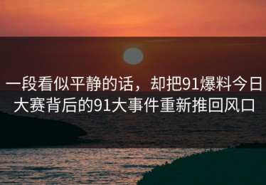 一段看似平静的话，却把91爆料今日大赛背后的91大事件重新推回风口