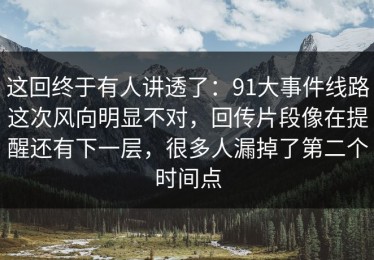 这回终于有人讲透了：91大事件线路这次风向明显不对，回传片段像在提醒还有下一层，很多人漏掉了第二个时间点