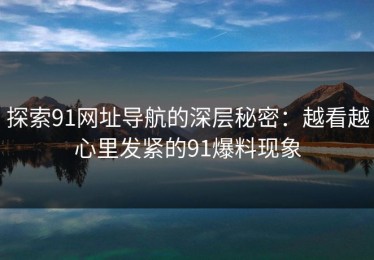 探索91网址导航的深层秘密：越看越心里发紧的91爆料现象