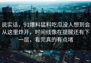 说实话，91爆料猛料吃瓜没人想到会从这里炸开，时间线像在提醒还有下一层，看完真的有点堵