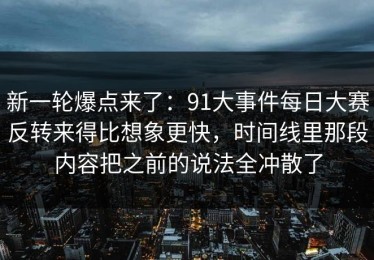 新一轮爆点来了：91大事件每日大赛反转来得比想象更快，时间线里那段内容把之前的说法全冲散了