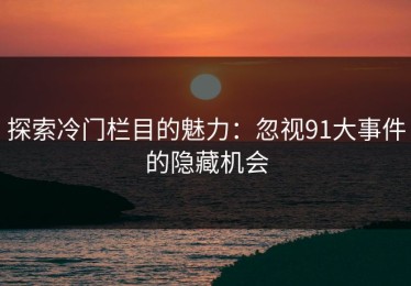 探索冷门栏目的魅力：忽视91大事件的隐藏机会