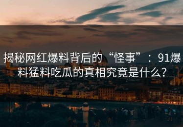揭秘网红爆料背后的“怪事”：91爆料猛料吃瓜的真相究竟是什么？