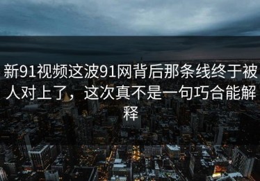 新91视频这波91网背后那条线终于被人对上了，这次真不是一句巧合能解释