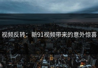 视频反转：新91视频带来的意外惊喜