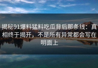 揭秘91爆料猛料吃瓜背后那条线：真相终于揭开，不是所有异常都会写在明面上
