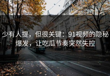 少有人提，但很关键：91视频的隐秘爆发，让吃瓜节奏突然失控