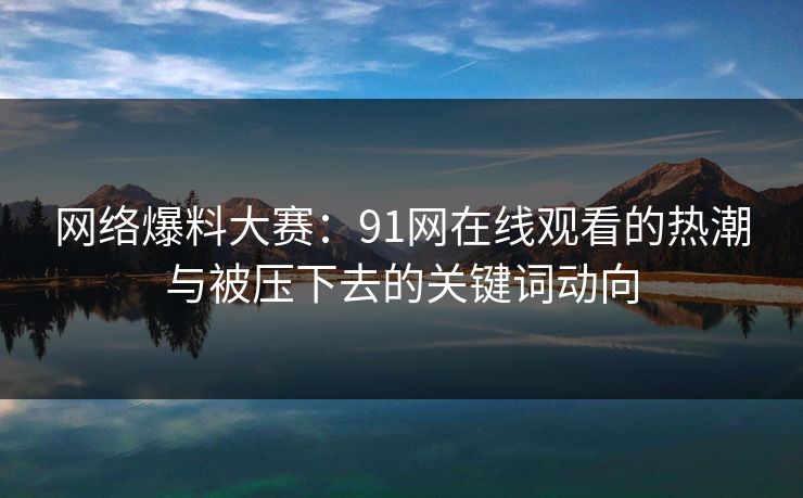 网络爆料大赛：91网在线观看的热潮与被压下去的关键词动向