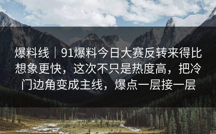 爆料线｜91爆料今日大赛反转来得比想象更快，这次不只是热度高，把冷门边角变成主线，爆点一层接一层