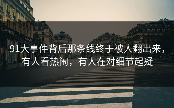 91大事件背后那条线终于被人翻出来,有人看热闹,有人在对细节起疑 91大事件背后那条线终于被人翻出来,有人看热闹,有人在对细节起疑