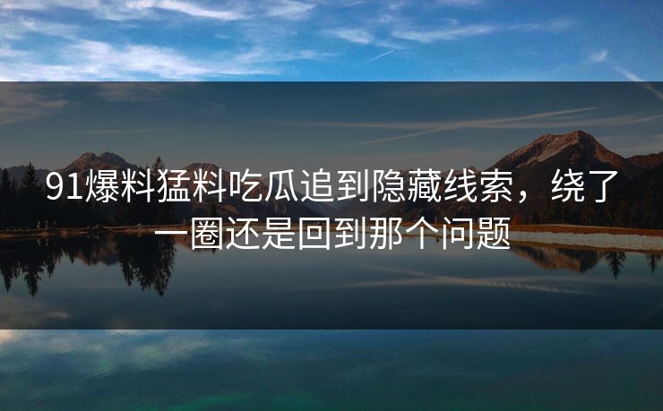 91爆料猛料吃瓜追到隐藏线索，绕了一圈还是回到那个问题