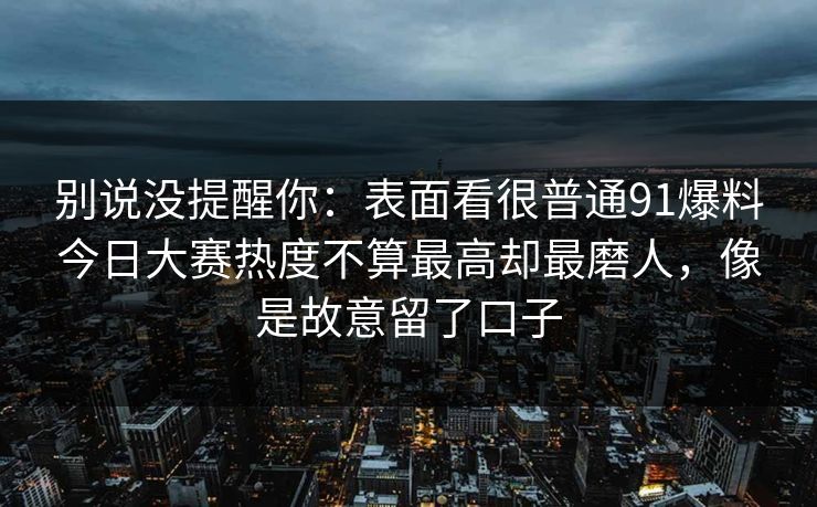 别说没提醒你:表面看很普通91爆料今日大赛热度不算最高却最磨人,像是故意留了口子 别说没提醒你:表面看很普通91爆料今日大赛热度不算最高却最磨人,像是故意留了口子