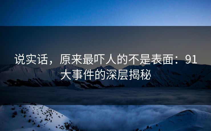 说实话，原来最吓人的不是表面：91大事件的深层揭秘