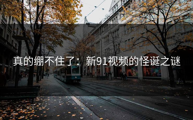 真的绷不住了：新91视频的怪诞之谜