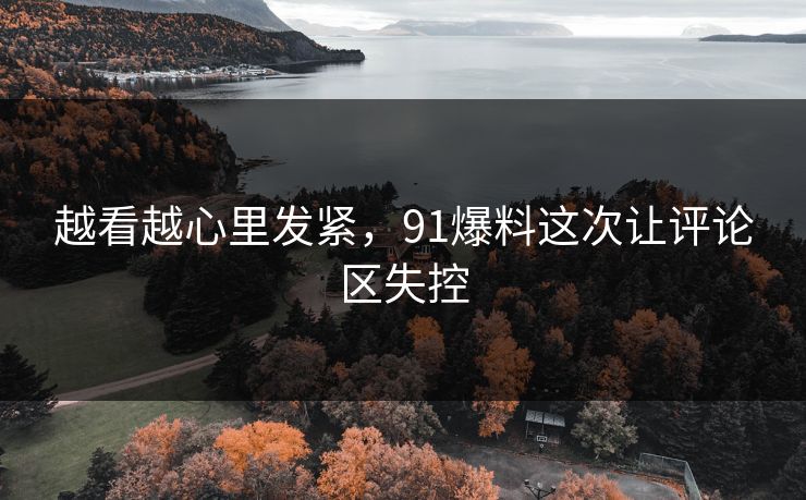 越看越心里发紧,91爆料这次让评论区失控 越看越心里发紧,91爆料这次让评论区失控