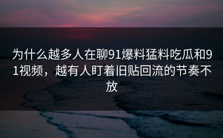 为什么越多人在聊91爆料猛料吃瓜和91视频,越有人盯着旧贴回流的节奏不放 为什么越多人在聊91爆料猛料吃瓜和91视频,越有人盯着旧贴回流的节奏不放