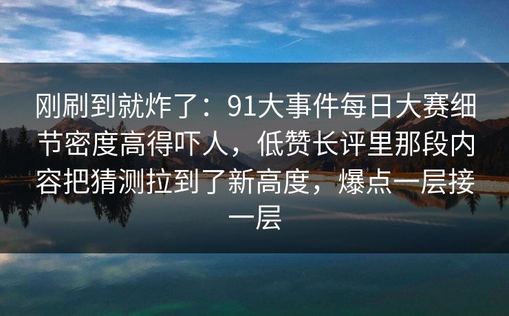 刚刷到就炸了：91大事件每日大赛细节密度高得吓人，低赞长评里那段内容把猜测拉到了新高度，爆点一层接一层