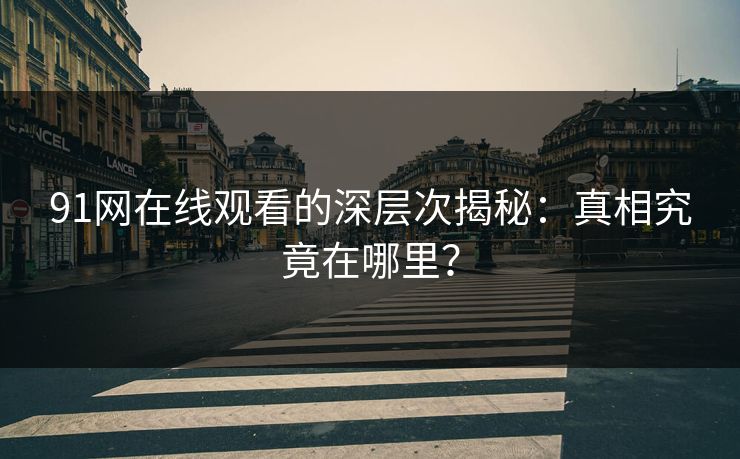 91网在线观看的深层次揭秘：真相究竟在哪里？