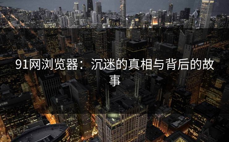 91网浏览器:沉迷的真相与背后的故事 91网浏览器:沉迷的真相与背后的故事
