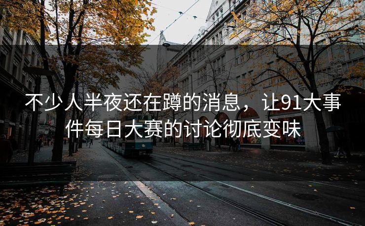 不少人半夜还在蹲的消息，让91大事件每日大赛的讨论彻底变味