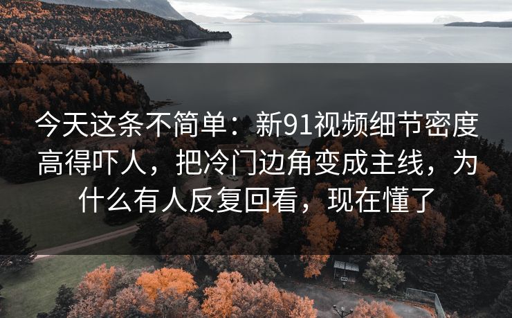 今天这条不简单:新91视频细节密度高得吓人,把冷门边角变成主线,为什么有人反复回看,现在懂了 今天这条不简单:新91视频细节密度高得吓人,把冷门边角变成主线,为什么有人反复回看,现在懂了