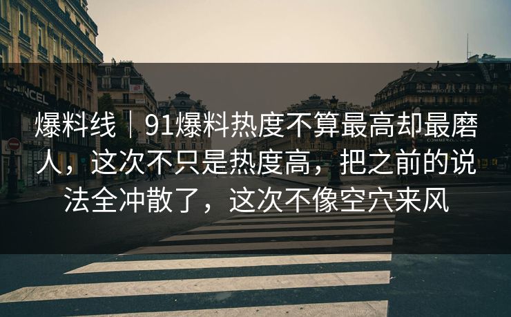 爆料线｜91爆料热度不算最高却最磨人，这次不只是热度高，把之前的说法全冲散了，这次不像空穴来风