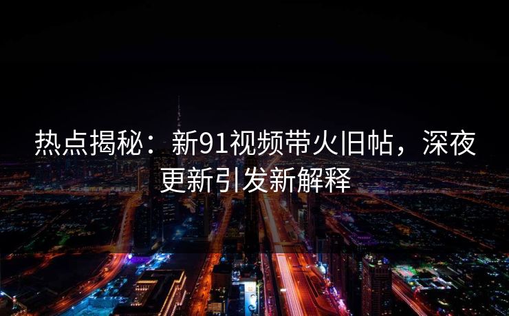 热点揭秘：新91视频带火旧帖，深夜更新引发新解释