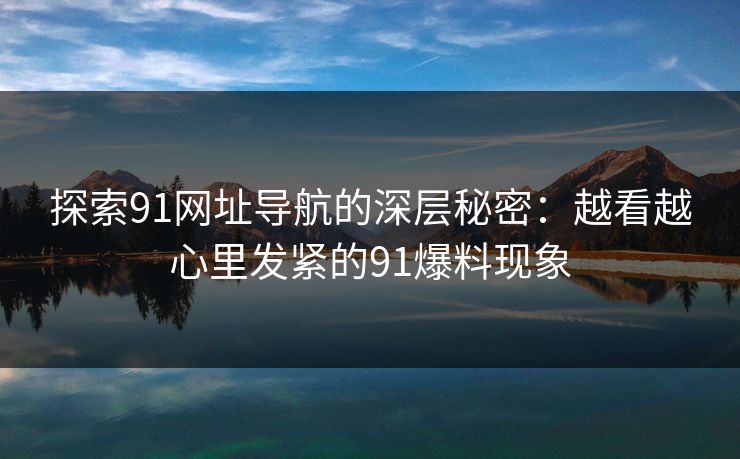 探索91网址导航的深层秘密：越看越心里发紧的91爆料现象