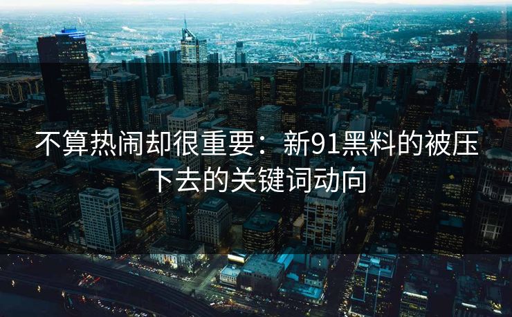 不算热闹却很重要：新91黑料的被压下去的关键词动向
