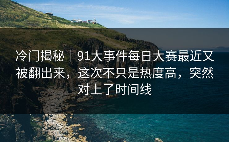 冷门揭秘｜91大事件每日大赛最近又被翻出来，这次不只是热度高，突然对上了时间线