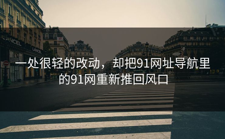 一处很轻的改动，却把91网址导航里的91网重新推回风口