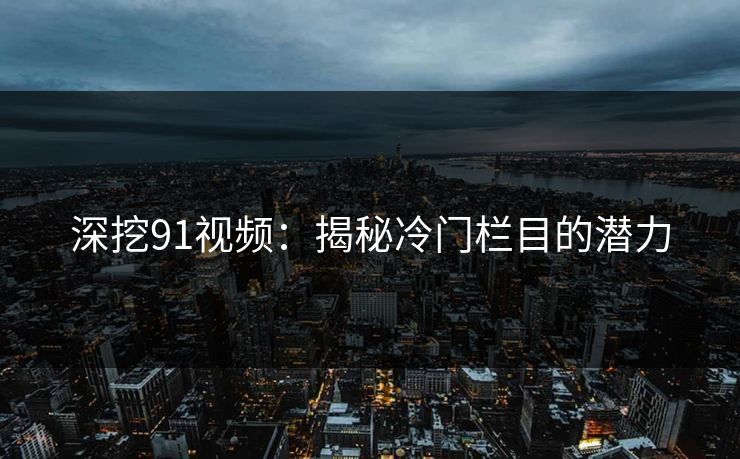 深挖91视频：揭秘冷门栏目的潜力