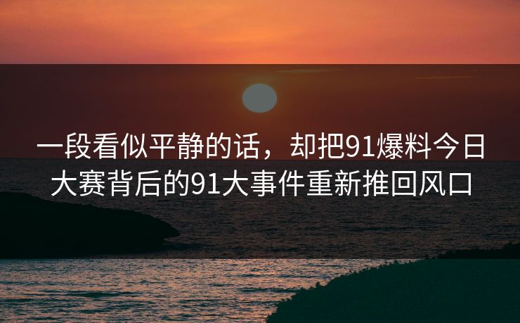 一段看似平静的话，却把91爆料今日大赛背后的91大事件重新推回风口