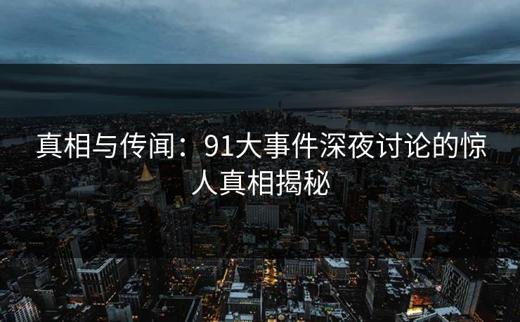 真相与传闻：91大事件深夜讨论的惊人真相揭秘