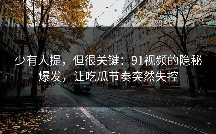 少有人提，但很关键：91视频的隐秘爆发，让吃瓜节奏突然失控