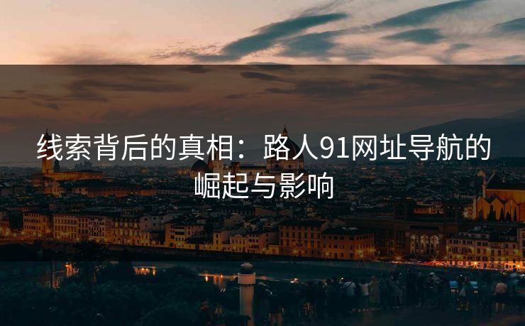 线索背后的真相：路人91网址导航的崛起与影响