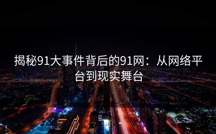 揭秘91大事件背后的91网：从网络平台到现实舞台