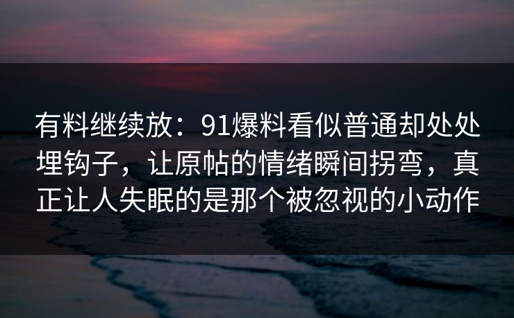 有料继续放：91爆料看似普通却处处埋钩子，让原帖的情绪瞬间拐弯，真正让人失眠的是那个被忽视的小动作
