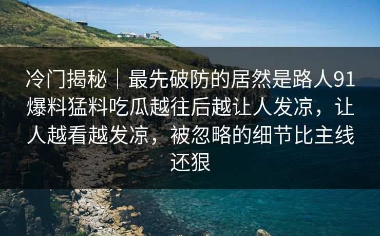 冷门揭秘｜最先破防的居然是路人91爆料猛料吃瓜越往后越让人发凉，让人越看越发凉，被忽略的细节比主线还狠